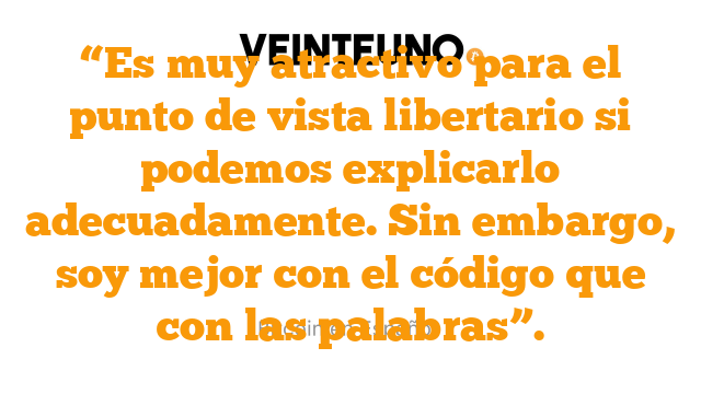 “Es muy atractivo para el punto de vista libertario si podemos explicarlo adecuadamente. Sin embargo, soy mejor con el código que con las palabras”.