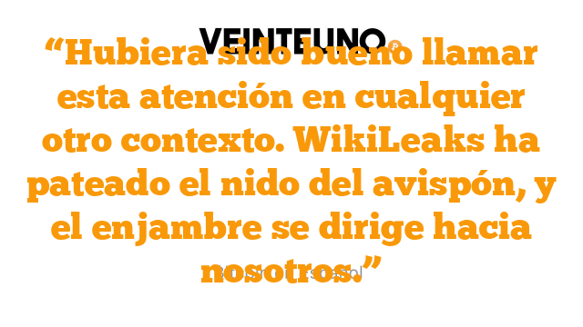“Hubiera sido bueno llamar esta atención en cualquier otro contexto. WikiLeaks ha pateado el nido del avispón, y el enjambre se dirige hacia nosotros.”